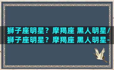 狮子座明星？摩羯座 黑人明星/狮子座明星？摩羯座 黑人明星-我的网站